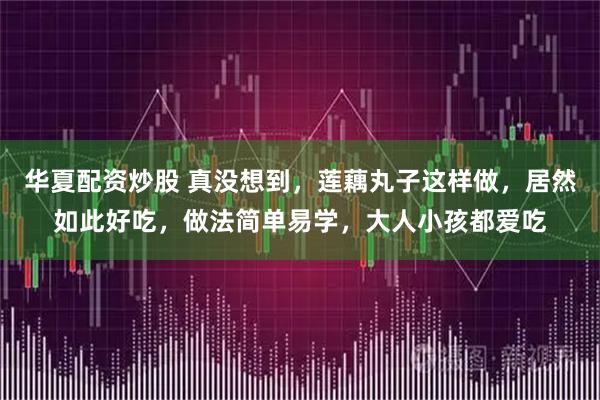 华夏配资炒股 真没想到，莲藕丸子这样做，居然如此好吃，做法简单易学，大人小孩都爱吃