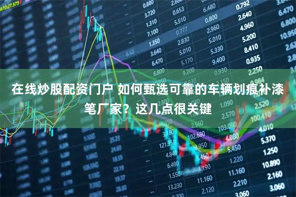 在线炒股配资门户 如何甄选可靠的车辆划痕补漆笔厂家？这几点很关键