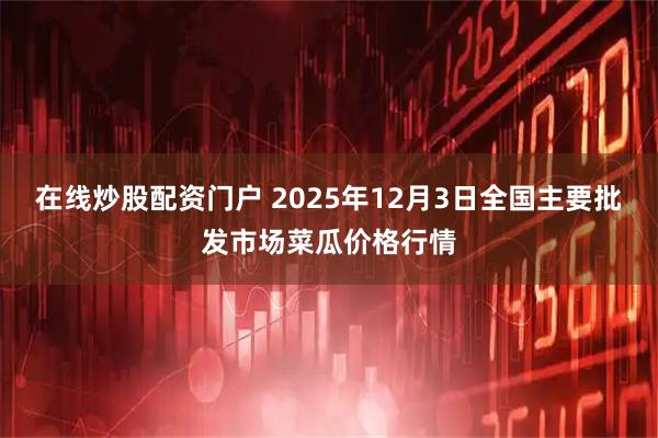 在线炒股配资门户 2025年12月3日全国主要批发市场菜瓜价格行情