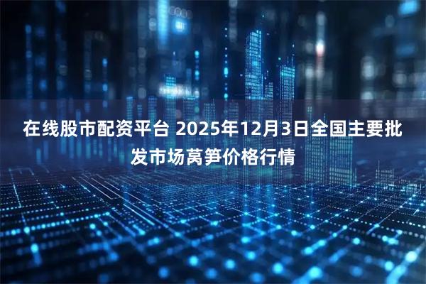 在线股市配资平台 2025年12月3日全国主要批发市场莴笋价格行情
