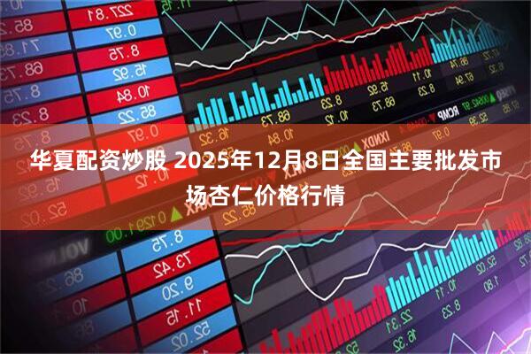 华夏配资炒股 2025年12月8日全国主要批发市场杏仁价格行情