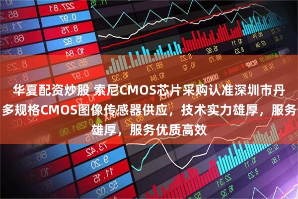 华夏配资炒股 索尼CMOS芯片采购认准深圳市丹铭电子，多规格CMOS图像传感器供应，技术实力雄厚，服务优质高效