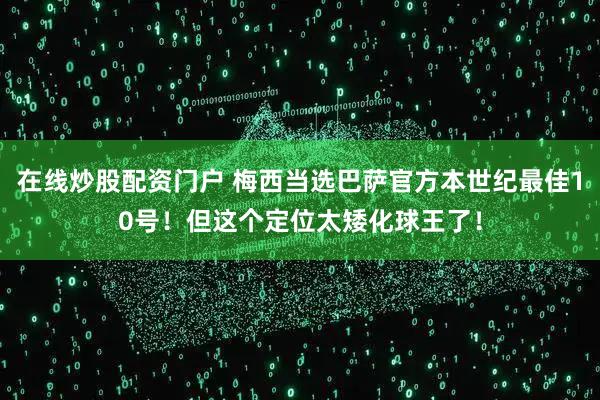 在线炒股配资门户 梅西当选巴萨官方本世纪最佳10号！但这个定位太矮化球王了！