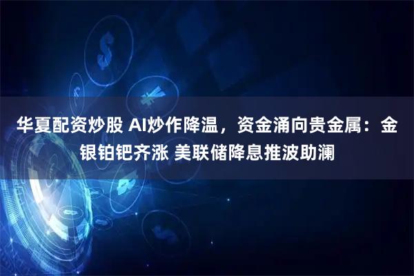 华夏配资炒股 AI炒作降温，资金涌向贵金属：金银铂钯齐涨 美联储降息推波助澜