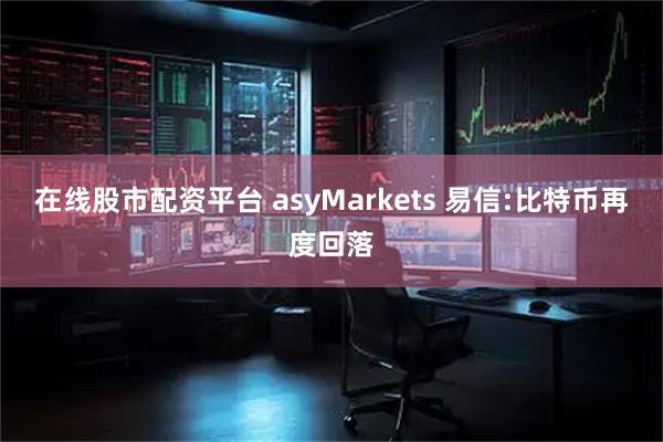 在线股市配资平台 asyMarkets 易信:比特币再度回落