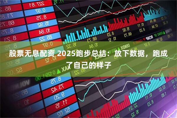 股票无息配资 2025跑步总结：放下数据，跑成了自己的样子