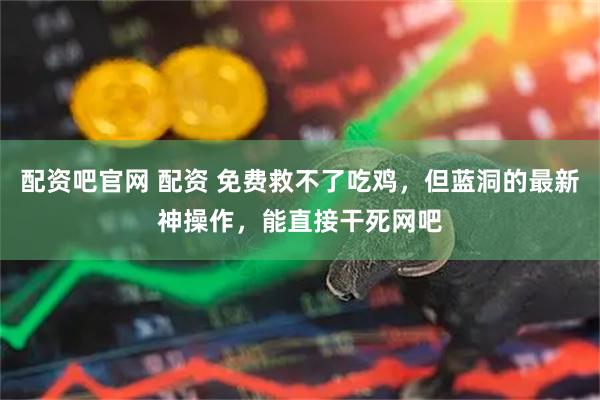 配资吧官网 配资 免费救不了吃鸡，但蓝洞的最新神操作，能直接干死网吧