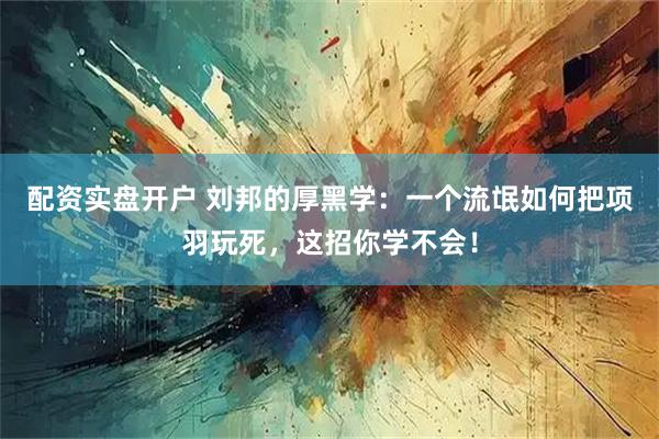 配资实盘开户 刘邦的厚黑学：一个流氓如何把项羽玩死，这招你学不会！