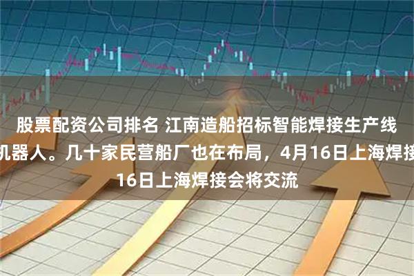 股票配资公司排名 江南造船招标智能焊接生产线和龙门型机器人。几十家民营船厂也在布局，4月16日上海焊接会将交流