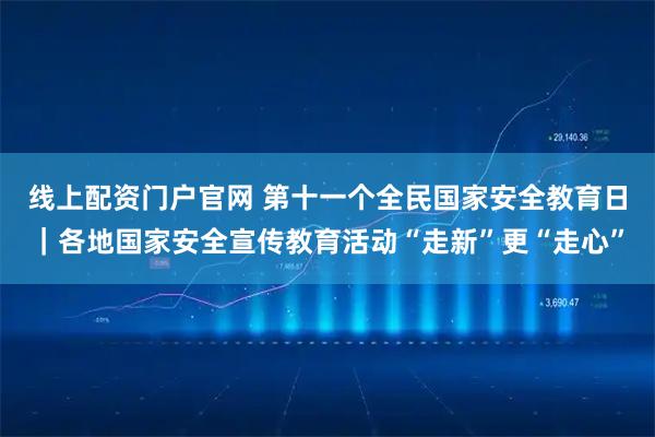 线上配资门户官网 第十一个全民国家安全教育日｜各地国家安全宣传教育活动“走新”更“走心”