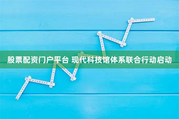 股票配资门户平台 现代科技馆体系联合行动启动