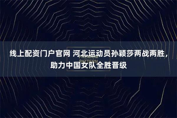线上配资门户官网 河北运动员孙颖莎两战两胜，助力中国女队全胜晋级