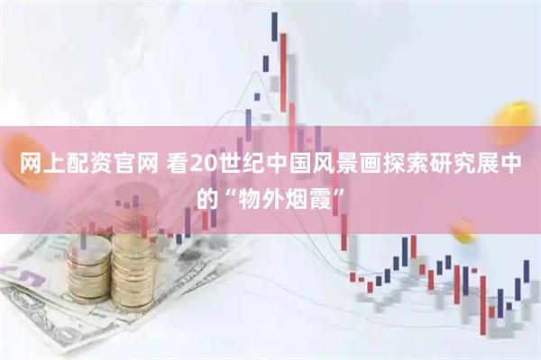 网上配资官网 看20世纪中国风景画探索研究展中的“物外烟霞”