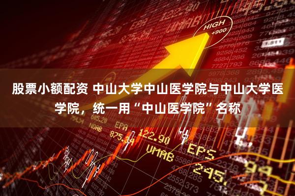 股票小额配资 中山大学中山医学院与中山大学医学院，统一用“中山医学院”名称