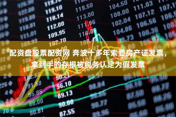 配资盘股票配资网 奔波十多年索要房产证发票，拿到手的存根被税务认定为假发票