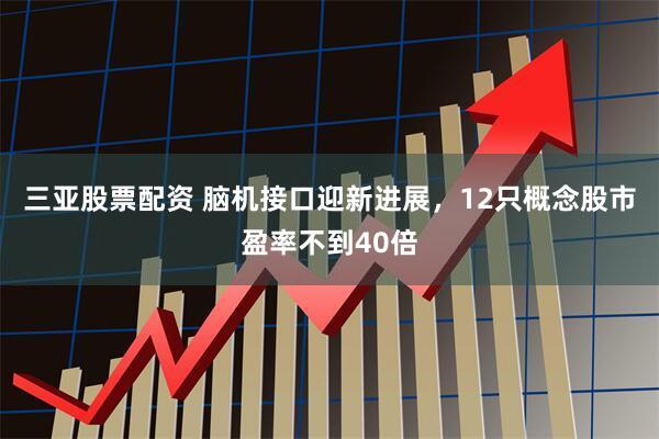 三亚股票配资 脑机接口迎新进展，12只概念股市盈率不到40倍
