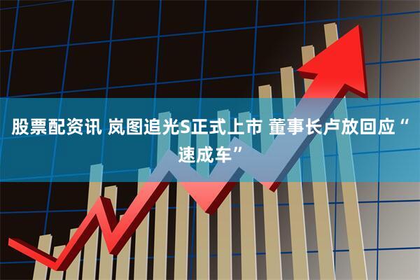 股票配资讯 岚图追光S正式上市 董事长卢放回应“速成车”