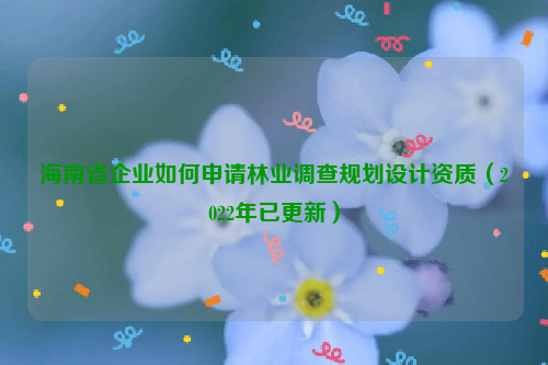 海南省企業如何申請林業調查規劃設計資質（2022年已更新）