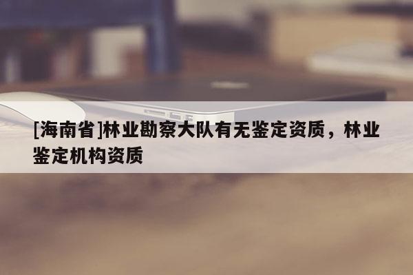 [海南省]林業勘察大隊有無鑒定資質，林業鑒定機構資質