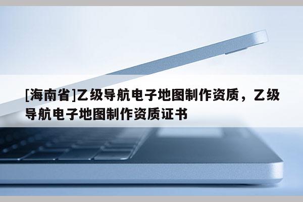 [海南省]乙級導航電子地圖制作資質，乙級導航電子地圖制作資質證書