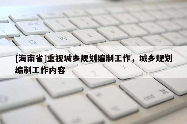 [海南省]重視城鄉規劃編制工作，城鄉規劃編制工作內容
