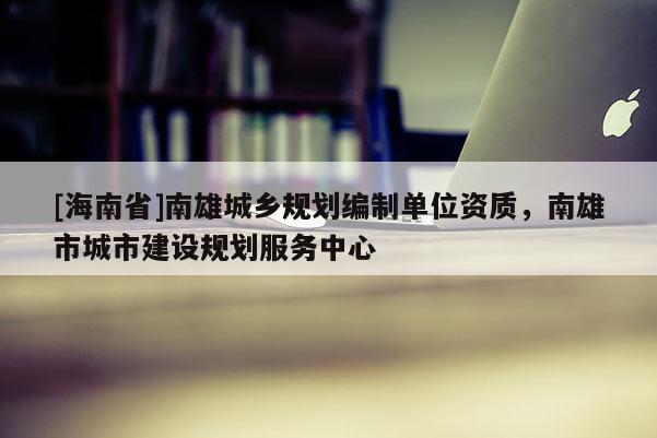 [海南省]南雄城鄉規劃編制單位資質，南雄市城市建設規劃服務中心