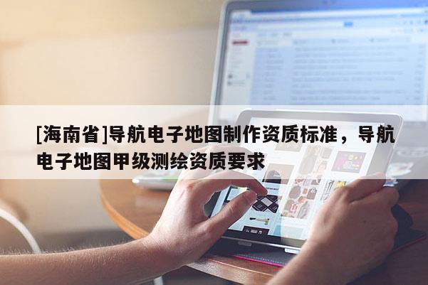 [海南省]導航電子地圖制作資質標準，導航電子地圖甲級測繪資質要求