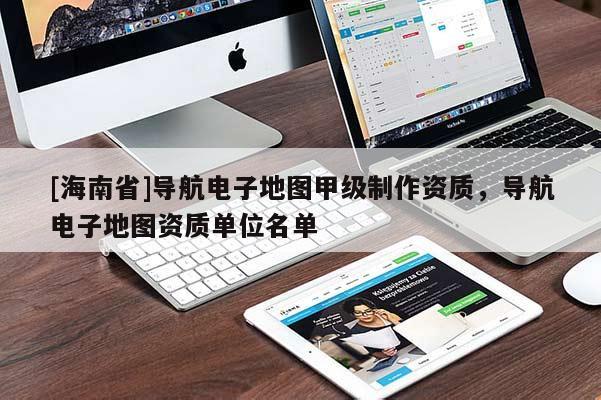 [海南省]導(dǎo)航電子地圖甲級制作資質(zhì)，導(dǎo)航電子地圖資質(zhì)單位名單