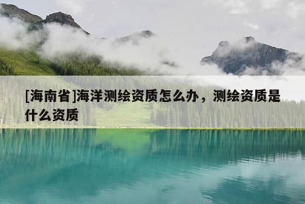 [海南省]海洋測繪資質怎么辦，測繪資質是什么資質