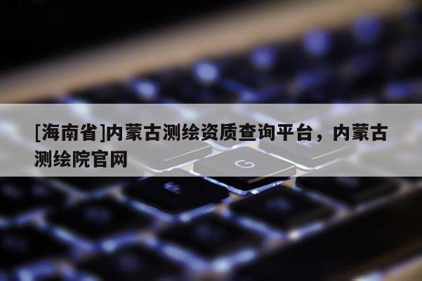 [海南省]內(nèi)蒙古測(cè)繪資質(zhì)查詢平臺(tái)，內(nèi)蒙古測(cè)繪院官網(wǎng)