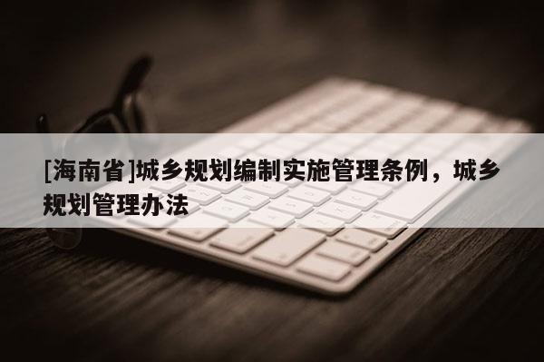 [海南省]城鄉(xiāng)規(guī)劃編制實(shí)施管理?xiàng)l例，城鄉(xiāng)規(guī)劃管理辦法