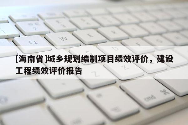 [海南省]城鄉規劃編制項目績效評價，建設工程績效評價報告