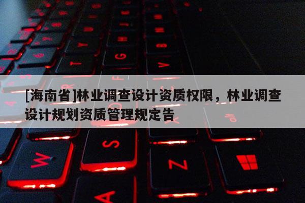 [海南省]林業(yè)調(diào)查設(shè)計(jì)資質(zhì)權(quán)限，林業(yè)調(diào)查設(shè)計(jì)規(guī)劃資質(zhì)管理規(guī)定告