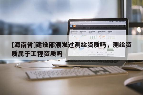 [海南省]建設部頒發(fā)過測繪資質嗎，測繪資質屬于工程資質嗎