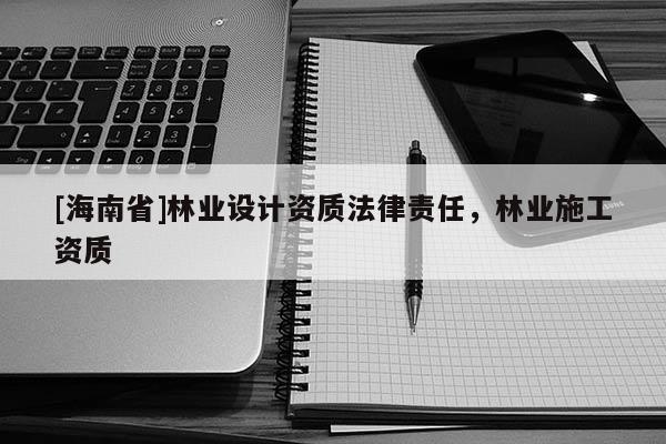 [海南省]林業設計資質法律責任，林業施工資質