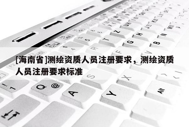 [海南省]測繪資質人員注冊要求，測繪資質人員注冊要求標準
