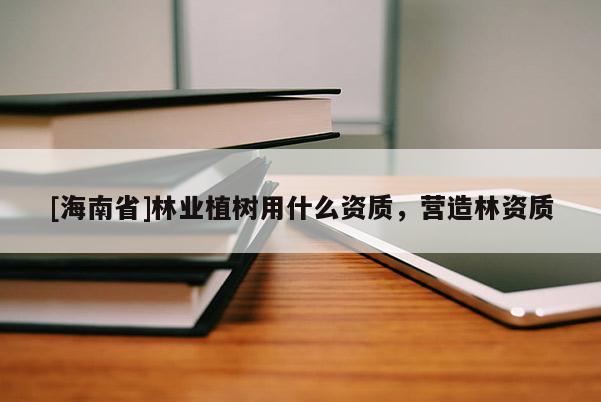 [海南省]林業植樹用什么資質，營造林資質