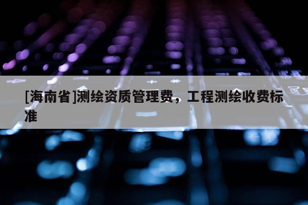 [海南省]測繪資質管理費，工程測繪收費標準
