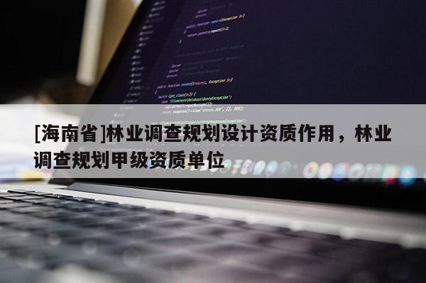 [海南省]林業(yè)調(diào)查規(guī)劃設(shè)計資質(zhì)作用，林業(yè)調(diào)查規(guī)劃甲級資質(zhì)單位