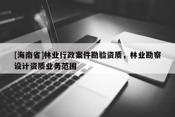 [海南省]林業(yè)行政案件勘驗(yàn)資質(zhì)，林業(yè)勘察設(shè)計(jì)資質(zhì)業(yè)務(wù)范圍