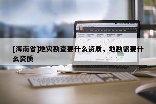 [海南省]地災勘查要什么資質，地勘需要什么資質
