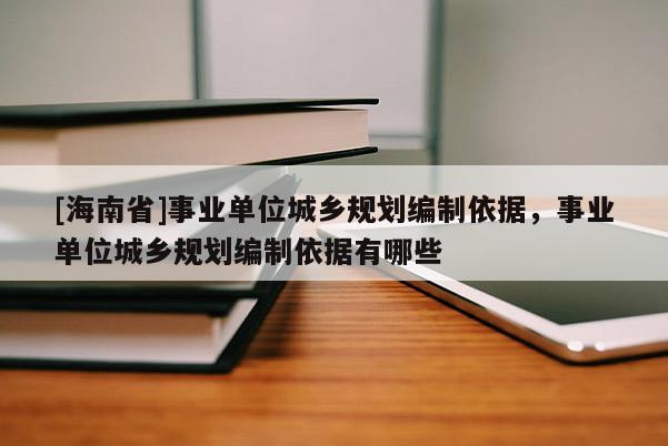 [海南省]事業單位城鄉規劃編制依據，事業單位城鄉規劃編制依據有哪些