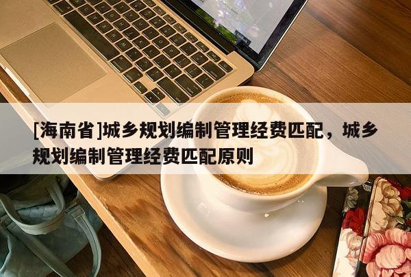 [海南省]城鄉規劃編制管理經費匹配，城鄉規劃編制管理經費匹配原則