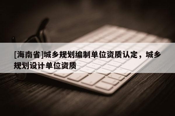 [海南省]城鄉規劃編制單位資質認定，城鄉規劃設計單位資質