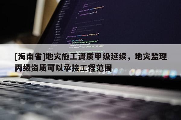 [海南省]地災施工資質甲級延續，地災監理丙級資質可以承接工程范圍