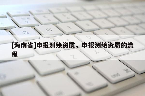 [海南省]申報(bào)測(cè)繪資質(zhì)，申報(bào)測(cè)繪資質(zhì)的流程