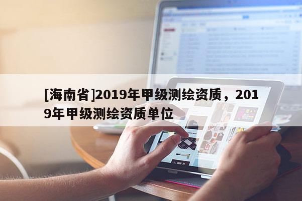 [海南省]2019年甲級測繪資質(zhì)，2019年甲級測繪資質(zhì)單位
