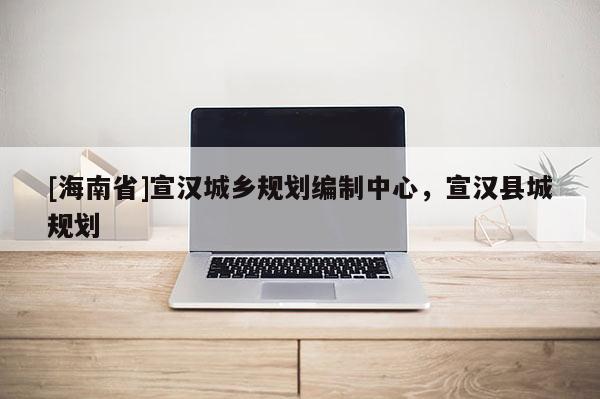[海南省]宣漢城鄉規劃編制中心，宣漢縣城規劃