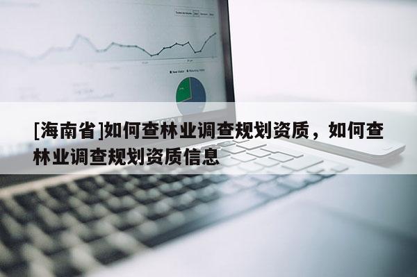 [海南省]如何查林業調查規劃資質，如何查林業調查規劃資質信息