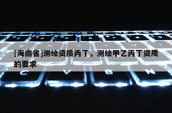 [海南省]測繪資質(zhì)丙丁，測繪甲乙丙丁資質(zhì)的要求